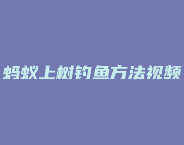 蚂蚁上树钓鱼方法视频