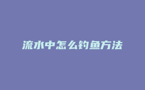 流水中怎么钓鱼方法