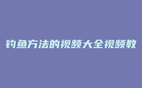 钓鱼方法的视频大全视频教程全集