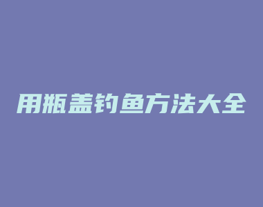 用瓶盖钓鱼方法大全