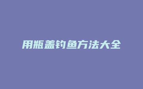 用瓶盖钓鱼方法大全