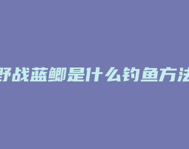 野战蓝鲫是什么钓鱼方法