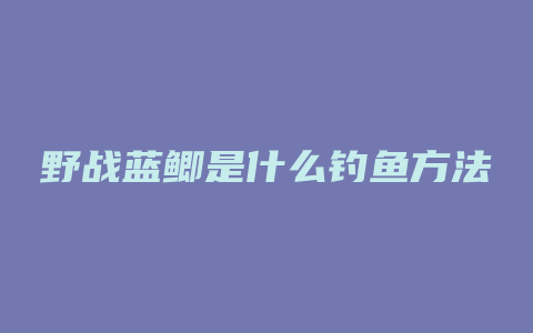 野战蓝鲫是什么钓鱼方法