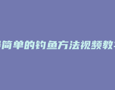 最简单的钓鱼方法视频教学视频大全