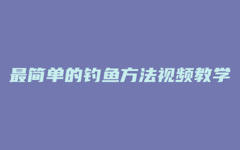 最简单的钓鱼方法视频教学视频大全