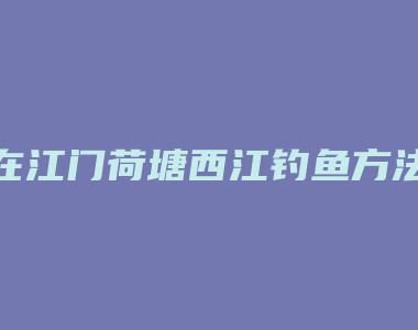 在江门荷塘西江钓鱼方法