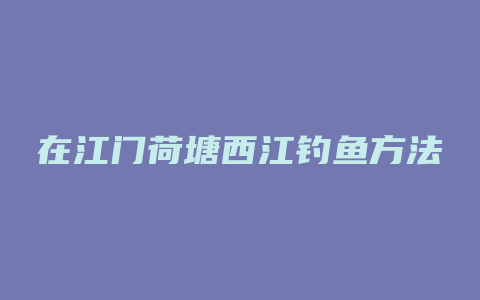 在江门荷塘西江钓鱼方法