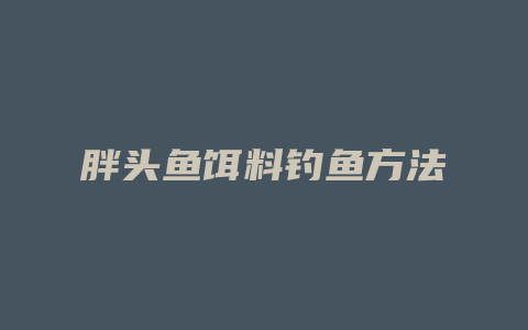 胖头鱼饵料钓鱼方法