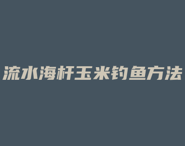 流水海杆玉米钓鱼方法