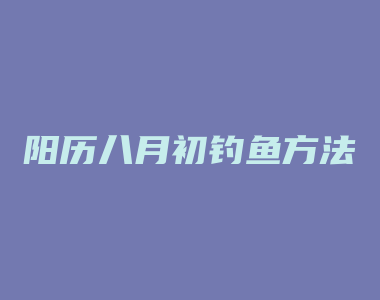 阳历八月初钓鱼方法