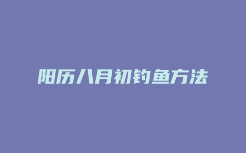 阳历八月初钓鱼方法