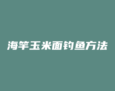 海竿玉米面钓鱼方法