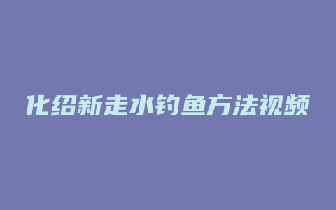 化绍新走水钓鱼方法视频