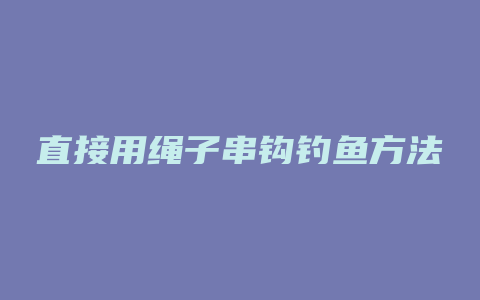 直接用绳子串钩钓鱼方法