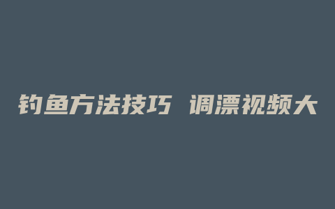 钓鱼方法技巧 调漂视频大全