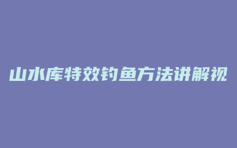 山水库特效钓鱼方法讲解视屏