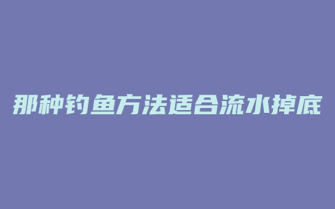 那种钓鱼方法适合流水掉底层鱼