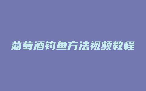 葡萄酒钓鱼方法视频教程