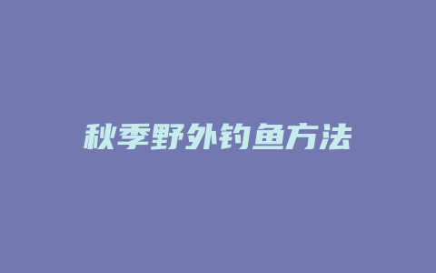 秋季野外钓鱼方法