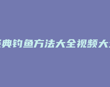 经典钓鱼方法大全视频大全