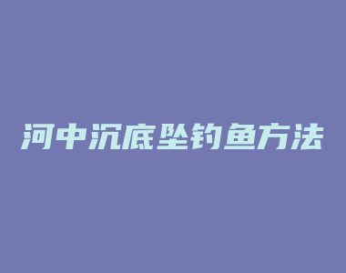 河中沉底坠钓鱼方法