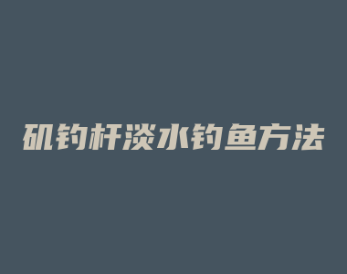 矶钓杆淡水钓鱼方法