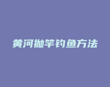 黄河抛竿钓鱼方法