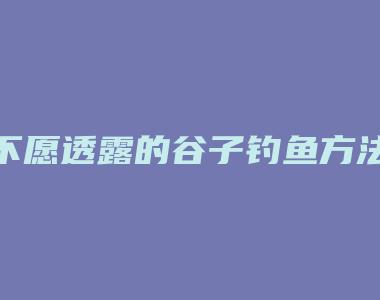 不愿透露的谷子钓鱼方法