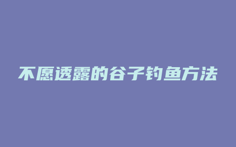 不愿透露的谷子钓鱼方法