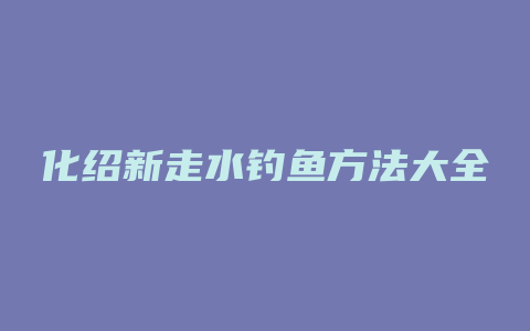 化绍新走水钓鱼方法大全