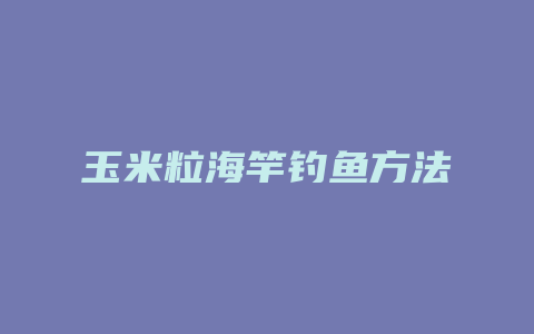 玉米粒海竿钓鱼方法