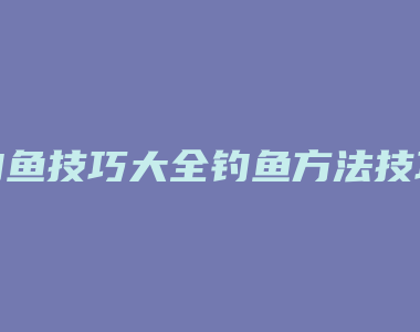 钓鱼技巧大全钓鱼方法技巧大全2014